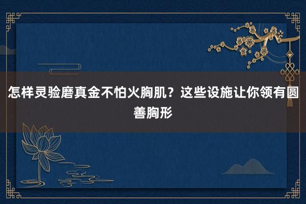 怎样灵验磨真金不怕火胸肌？这些设施让你领有圆善胸形